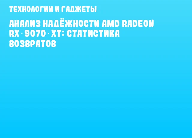 Анализ надёжности AMD Radeon RX 9070 XT: статистика возвратов Анализ надёжности AMD Radeon RX 9070 XT: статистика возвратов