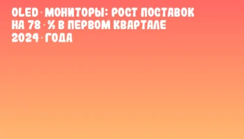 OLED‑мониторы: рост поставок на 78 % в первом квартале 2024 года OLED‑мониторы: рост поставок на 78 % в первом квартале 2024 года