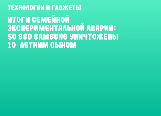 Итоги семейной экспериментальной аварии: 50 SSD Samsung уничтожены 10‑летним сыном Итоги семейной экспериментальной аварии: 50 SSD Samsung уничтожены 10‑летним сыном