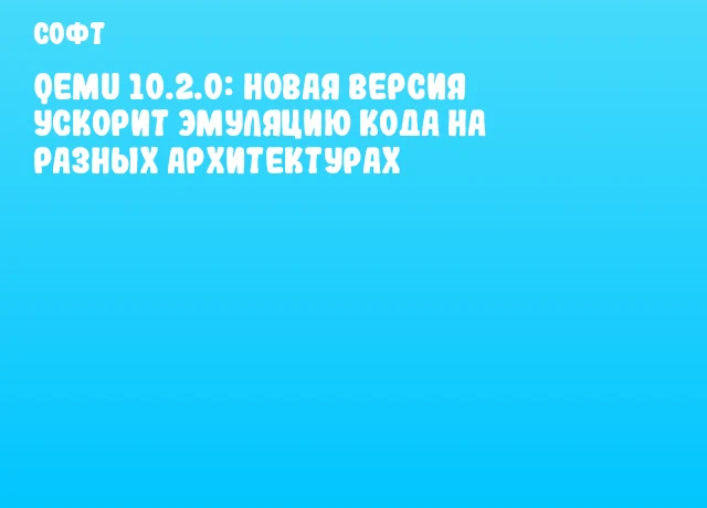 QEMU 10.2.0: Новая версия ускорит эмуляцию кода на разных архитектурах