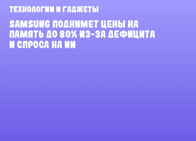 Samsung поднимет цены на память до 80% из-за дефицита и спроса на ИИ Samsung поднимет цены на память до 80% из-за дефицита и спроса на ИИ