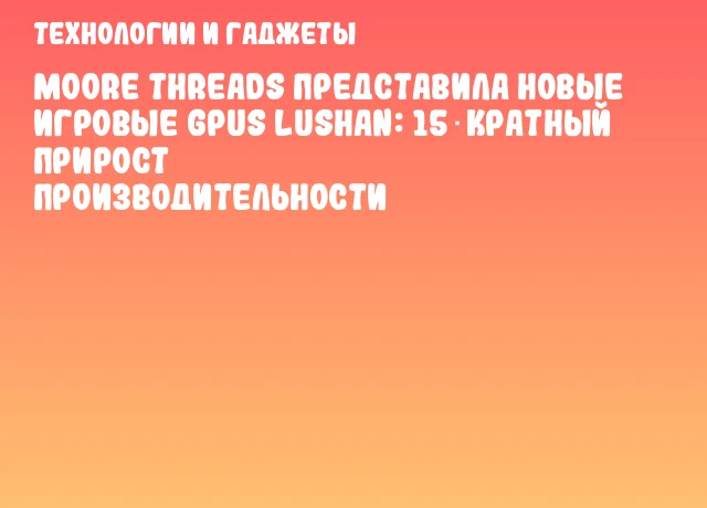 Moore Threads представила новые игровые GPUs Lushan: 15‑кратный прирост производительности