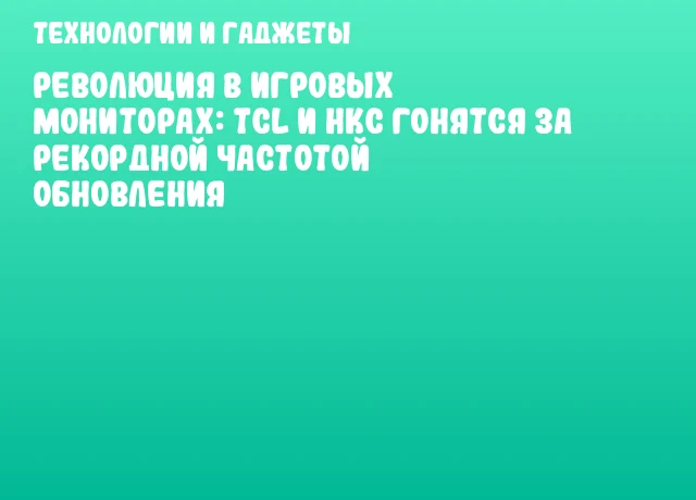 Революция в игровых мониторах: TCL и HKC гонятся за рекордной частотой обновления Революция в игровых мониторах: TCL и HKC гонятся за рекордной частотой обновления