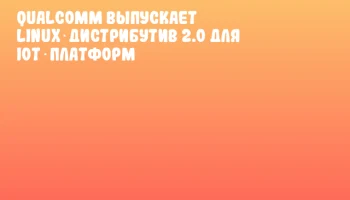 Qualcomm выпускает Linux‑дистрибутив 2.0 для IoT‑платформ