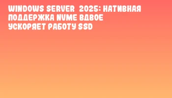 Windows Server&nbsp;2025: нативная поддержка NVMe вдвое ускоряет работу SSD