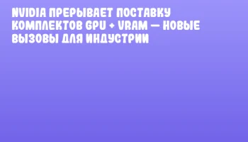 NVIDIA прерывает поставку комплектов GPU + VRAM — новые вызовы для индустрии
