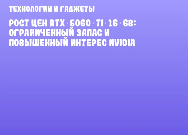 Рост цен RTX 5060 Ti 16 GB: ограниченный запас и повышенный интерес NVIDIA
