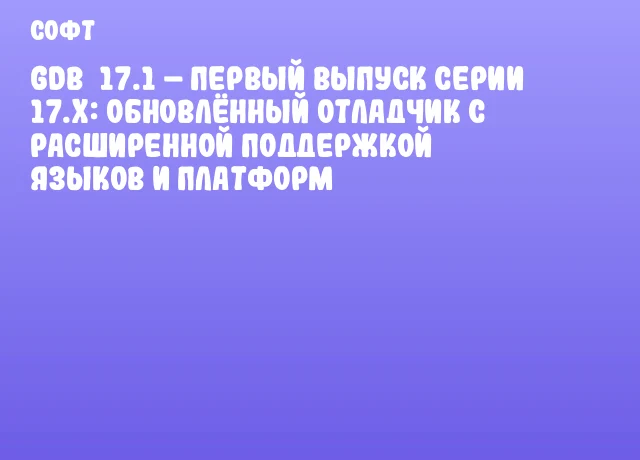 GDB&nbsp;17.1 &ndash; первый выпуск серии 17.x: обновлённый отладчик с расширенной поддержкой языков и платформ
