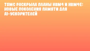 TSMC раскрыла планы HBM4 и HBM4E: новые поколения памяти для AI-ускорителей
