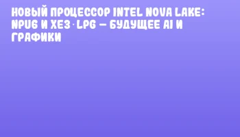 Новый процессор Intel Nova Lake: NPU6 и Xe3‑LPG – будущее AI и графики