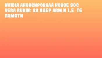 NVIDIA анонсировала новое SoC Vera Rubin: 88 ядер Arm и 1,5 ТБ памяти