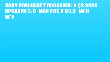 Sony повышает продажи: в Q2 2025 продано 3,9 млн PS5 и 80,3 млн игр