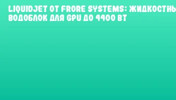 LiquidJet от Frore Systems: жидкостный водоблок для GPU до 4400 Вт