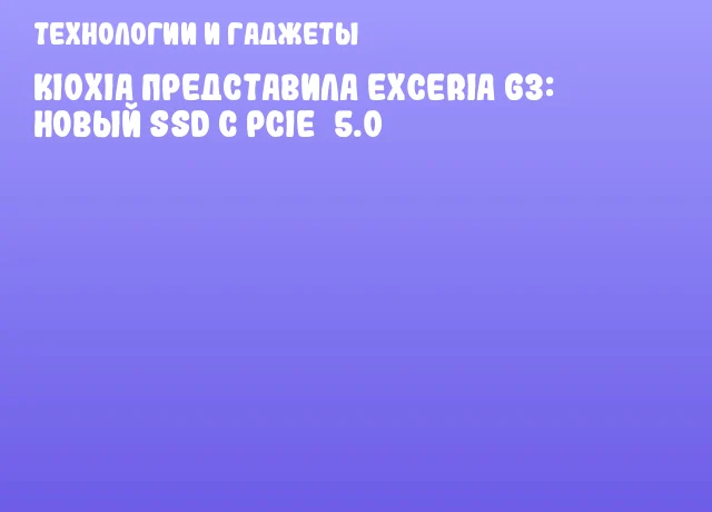 KIOXIA представила EXCERIA G3: новый SSD с PCIe&nbsp;5.0