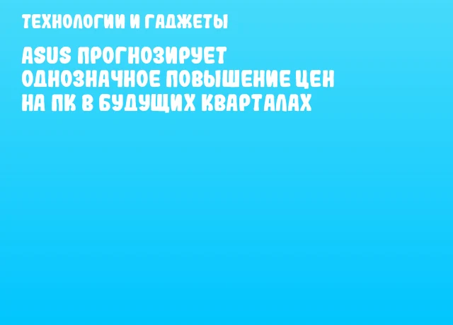 ASUS прогнозирует однозначное повышение цен на ПК в будущих кварталах ASUS прогнозирует однозначное повышение цен на ПК в будущих кварталах