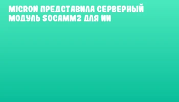 Micron представила серверный модуль SOCAMM2 для ИИ