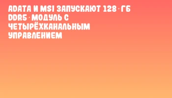 ADATA и MSI запускают 128 ГБ DDR5‑модуль с четырёхканальным управлением