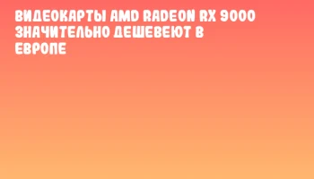 Видеокарты AMD Radeon RX 9000 значительно дешевеют в Европе