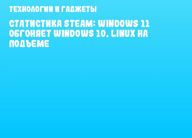 Статистика Steam: Windows 11 обгоняет Windows 10, Linux на подъеме