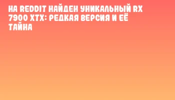 На Reddit найден уникальный RX 7900 XTX: редкая версия и её тайна