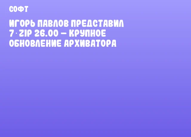 Игорь Павлов представил 7‑Zip 26.00 – крупное обновление архиватора Игорь Павлов представил 7‑Zip 26.00 – крупное обновление архиватора