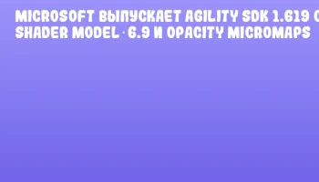 Microsoft выпускает Agility SDK 1.619 с Shader Model 6.9 и Opacity Micromaps