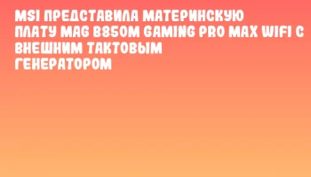 MSI представила материнскую плату MAG B850M GAMING PRO MAX WIFI с внешним тактовым генератором