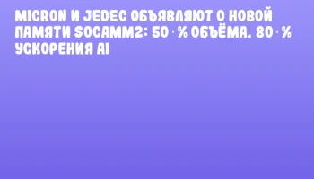 Micron и JEDEC объявляют о новой памяти SOCAMM2: 50 % объёма, 80 % ускорения AI