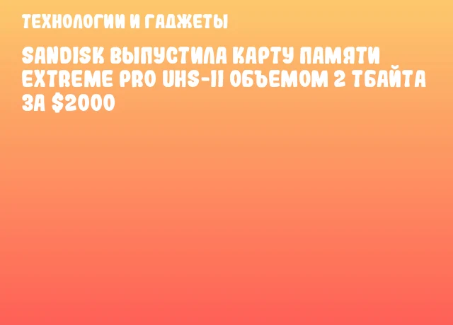 SanDisk выпустила карту памяти Extreme Pro UHS-II объемом 2 Тбайта за $2000