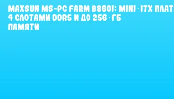 MAXSUN MS-PC Farm B860I: Mini‑ITX плата с 4 слотами DDR5 и до 256 ГБ памяти