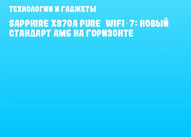 Sapphire X870A Pure WiFi 7: новый стандарт AM5 на горизонте