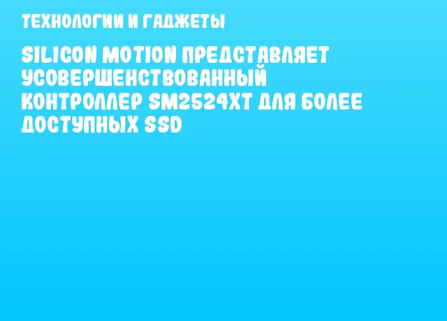Silicon Motion представляет усовершенствованный контроллер SM2524XT для более доступных SSD