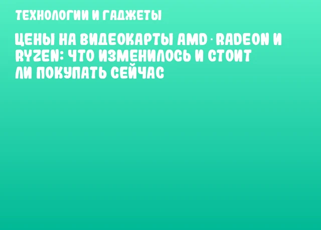 Цены на видеокарты AMD Radeon и Ryzen: что изменилось и стоит ли покупать сейчас