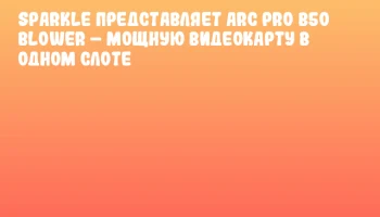 Sparkle представляет Arc Pro B50 Blower &ndash; мощную видеокарту в одном слоте