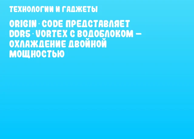Origin Code представляет DDR5 Vortex с водоблоком &ndash; охлаждение двойной мощностью