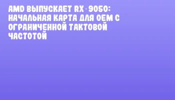 AMD выпускает RX 9050: начальная карта для OEM с ограниченной тактовой частотой