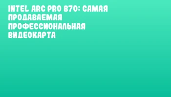Intel Arc Pro B70: самая продаваемая профессиональная видеокарта