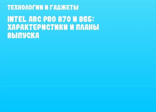 Intel Arc Pro B70 и B65: характеристики и планы выпуска