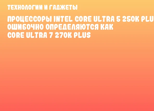Процессоры Intel Core Ultra 5 250K Plus ошибочно определяются как Core Ultra 7 270K Plus Процессоры Intel Core Ultra 5 250K Plus ошибочно определяются как Core Ultra 7 270K Plus