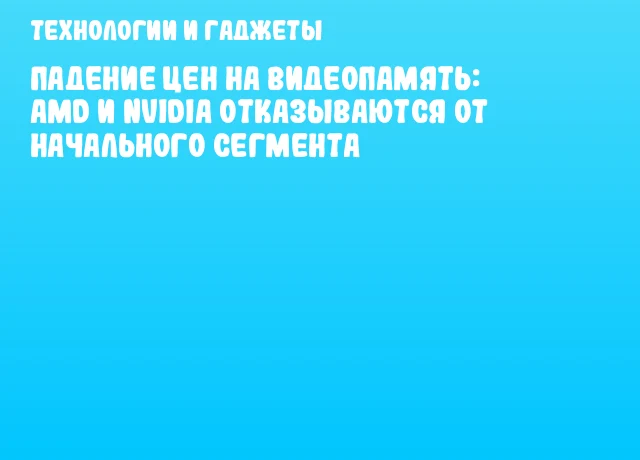 Падение цен на видеопамять: AMD и NVIDIA отказываются от начального сегмента Падение цен на видеопамять: AMD и NVIDIA отказываются от начального сегмента