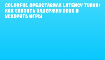 Colorful представила Latency Turbo: как снизить задержку DDR5 и ускорить игры