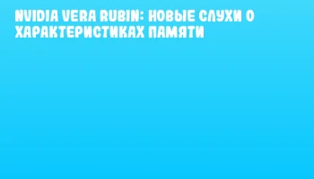 NVIDIA Vera Rubin: новые слухи о характеристиках памяти