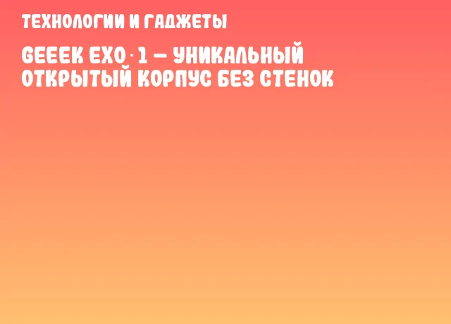 Geeek EXO 1 &ndash; уникальный открытый корпус без стенок