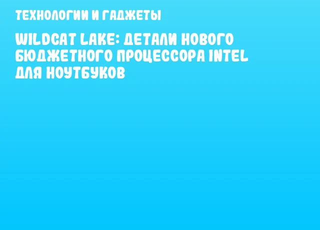 Wildcat Lake: детали нового бюджетного процессора Intel для ноутбуков