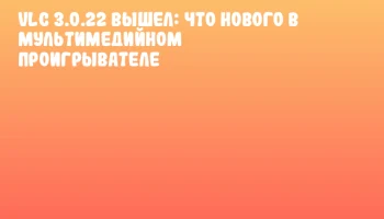 VLC 3.0.22 вышел: что нового в мультимедийном проигрывателе
