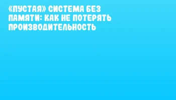 &laquo;Пустая&raquo; система без памяти: как не потерять производительность