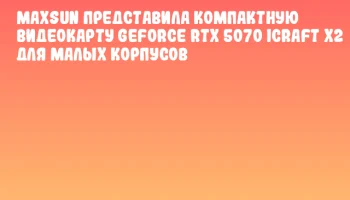 MAXSUN представила компактную видеокарту GeForce RTX 5070 iCraft X2 для малых корпусов