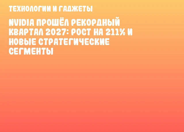 NVIDIA прошёл рекордный квартал 2027: рост на 211% и новые стратегические сегменты NVIDIA прошёл рекордный квартал 2027: рост на 211% и новые стратегические сегменты