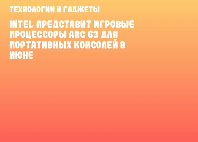 Intel представит игровые процессоры Arc G3 для портативных консолей в июне