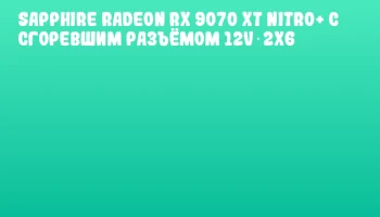 SAPPHIRE Radeon RX 9070 XT NITRO+ с сгоревшим разъёмом 12V‑2x6